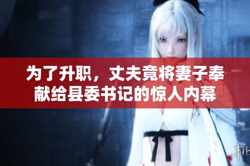 为了升职，丈夫竟将妻子奉献给县委书记的惊人内幕