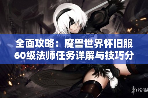 全面攻略：魔兽世界怀旧服60级法师任务详解与技巧分享