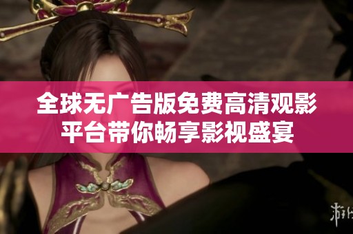 全球无广告版免费高清观影平台带你畅享影视盛宴