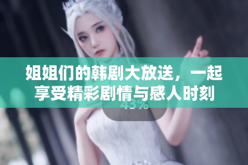 姐姐们的韩剧大放送，一起享受精彩剧情与感人时刻