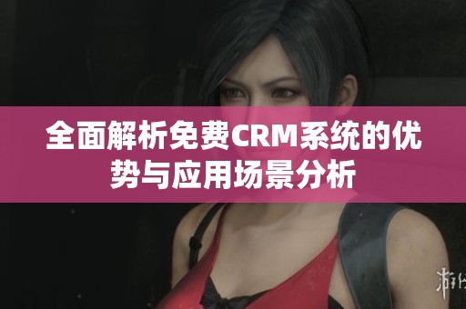 全面解析免费CRM系统的优势与应用场景分析