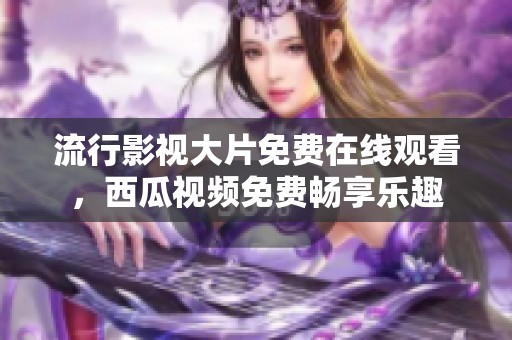 流行影视大片免费在线观看，西瓜视频免费畅享乐趣