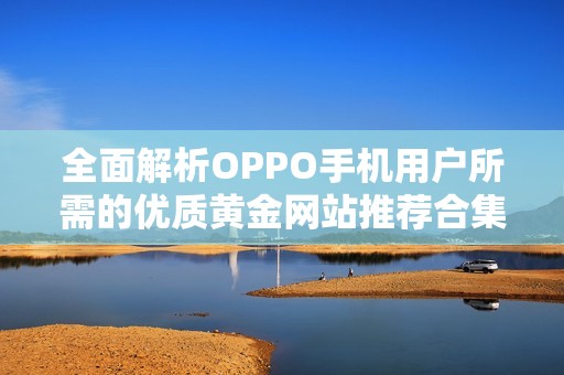 全面解析OPPO手机用户所需的优质黄金网站推荐合集