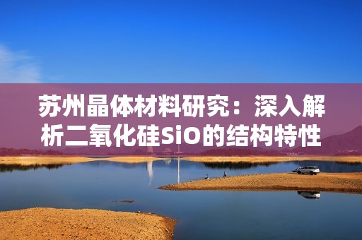 苏州晶体材料研究：深入解析二氧化硅SiO的结构特性