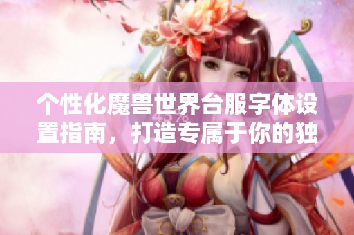 个性化魔兽世界台服字体设置指南，打造专属于你的独特界面！
