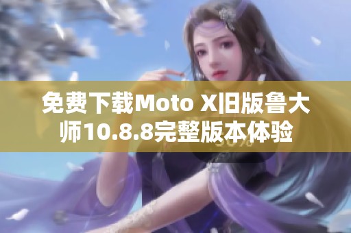 免费下载Moto X旧版鲁大师10.8.8完整版本体验