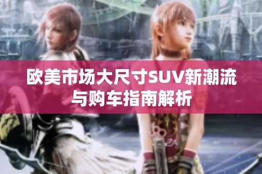 欧美市场大尺寸SUV新潮流与购车指南解析