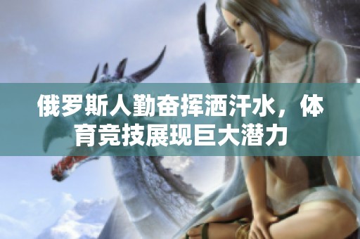俄罗斯人勤奋挥洒汗水，体育竞技展现巨大潜力