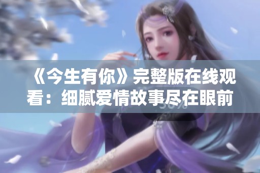 《今生有你》完整版在线观看：细腻爱情故事尽在眼前