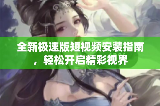 全新极速版短视频安装指南，轻松开启精彩视界