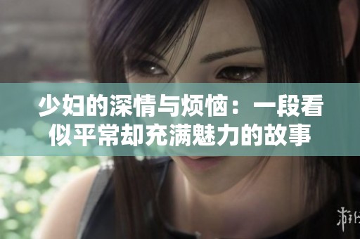 少妇的深情与烦恼：一段看似平常却充满魅力的故事