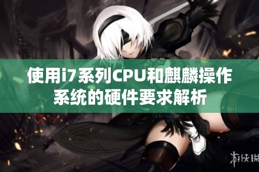 使用i7系列CPU和麒麟操作系统的硬件要求解析