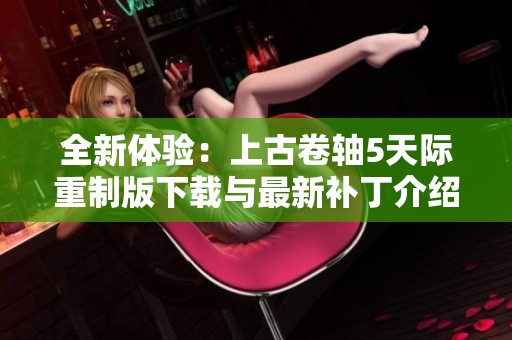 全新体验：上古卷轴5天际重制版下载与最新补丁介绍