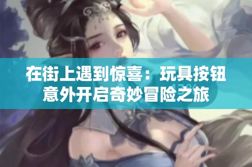 在街上遇到惊喜：玩具按钮意外开启奇妙冒险之旅