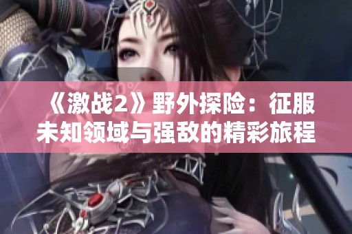 《激战2》野外探险：征服未知领域与强敌的精彩旅程