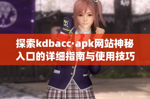 探索kdbacc·apk网站神秘入口的详细指南与使用技巧