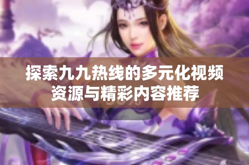 探索九九热线的多元化视频资源与精彩内容推荐