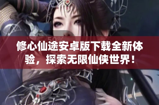 修心仙途安卓版下载全新体验，探索无限仙侠世界！