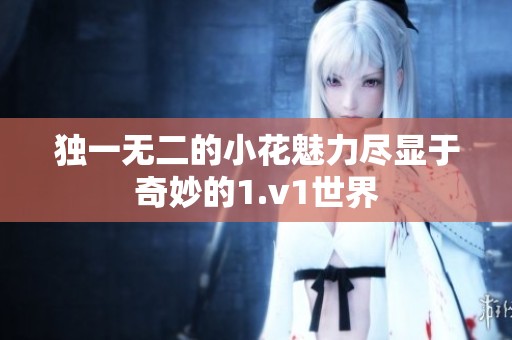 独一无二的小花魅力尽显于奇妙的1.v1世界
