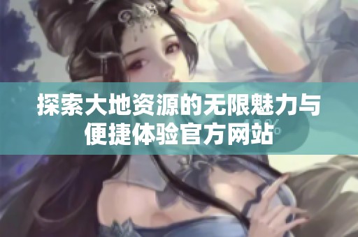 探索大地资源的无限魅力与便捷体验官方网站