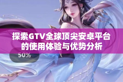 探索GTV全球顶尖安卓平台的使用体验与优势分析