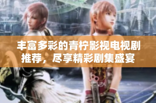 丰富多彩的青柠影视电视剧推荐，尽享精彩剧集盛宴