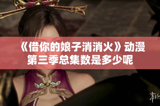 《借你的娘子消消火》动漫第三季总集数是多少呢