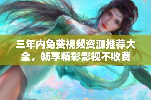 三年内免费视频资源推荐大全，畅享精彩影视不收费