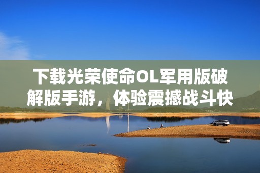 下载光荣使命OL军用版破解版手游，体验震撼战斗快感！