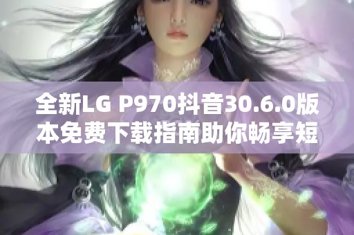 全新LG P970抖音30.6.0版本免费下载指南助你畅享短视频体验