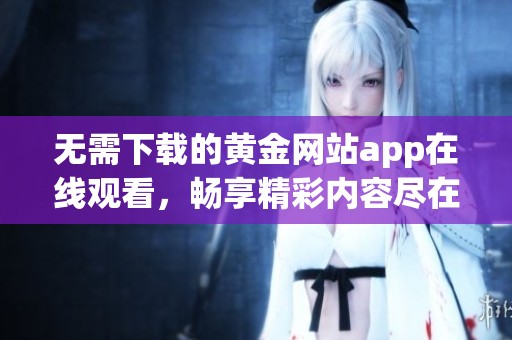 无需下载的黄金网站app在线观看，畅享精彩内容尽在掌握