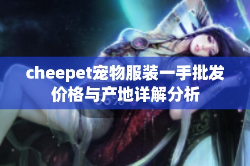 cheepet宠物服装一手批发价格与产地详解分析