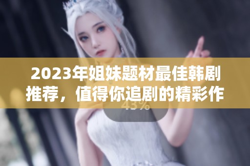 2023年姐妹题材最佳韩剧推荐，值得你追剧的精彩作品