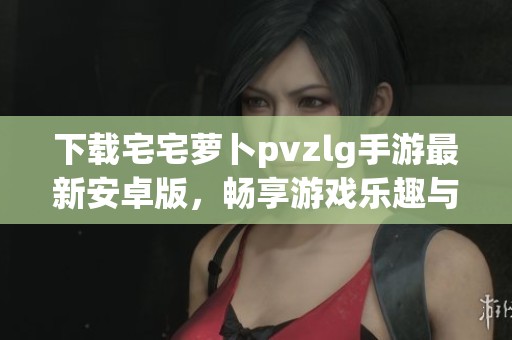 下载宅宅萝卜pvzlg手游最新安卓版，畅享游戏乐趣与冒险体验