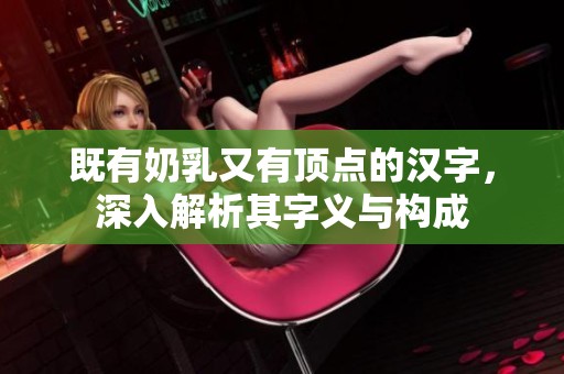 既有奶乳又有顶点的汉字，深入解析其字义与构成