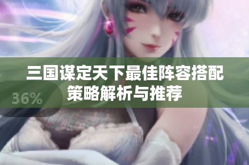 三国谋定天下最佳阵容搭配策略解析与推荐