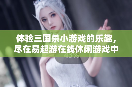 体验三国杀小游戏的乐趣，尽在易起游在线休闲游戏中心
