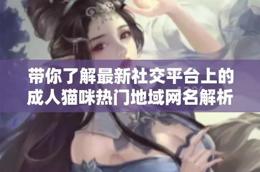 带你了解最新社交平台上的成人猫咪热门地域网名解析