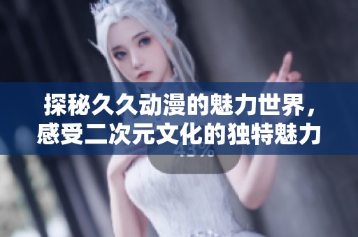 探秘久久动漫的魅力世界，感受二次元文化的独特魅力