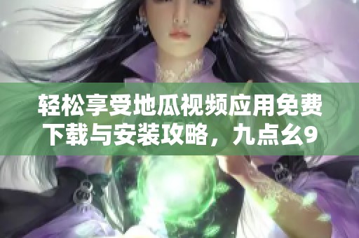 轻松享受地瓜视频应用免费下载与安装攻略，九点幺9·1版本新体验