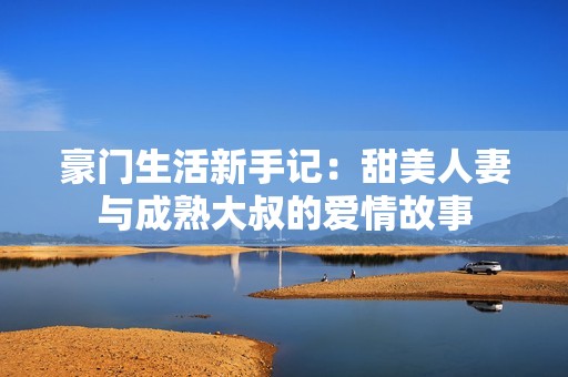 豪门生活新手记：甜美人妻与成熟大叔的爱情故事
