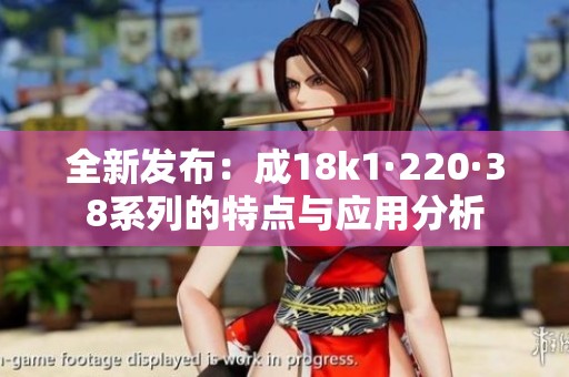 全新发布：成18k1·220·38系列的特点与应用分析
