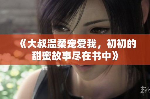 《大叔温柔宠爱我，初初的甜蜜故事尽在书中》