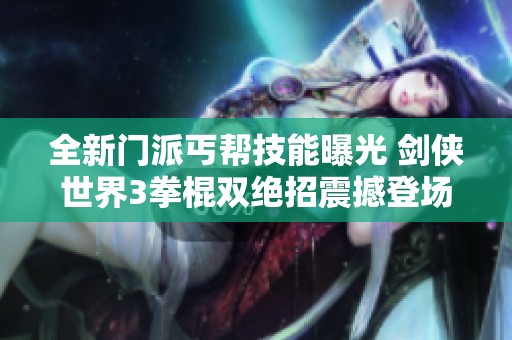 全新门派丐帮技能曝光 剑侠世界3拳棍双绝招震撼登场