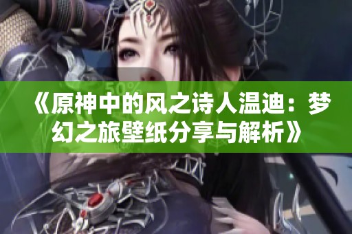 《原神中的风之诗人温迪：梦幻之旅壁纸分享与解析》