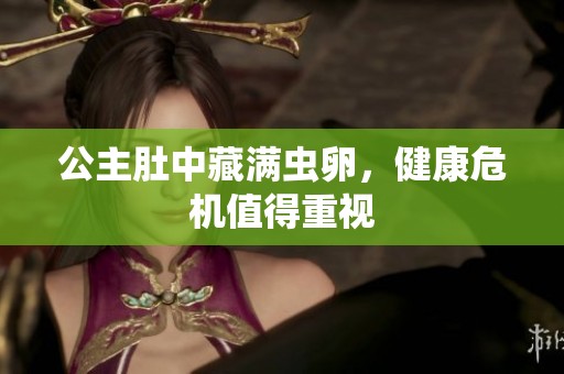 公主肚中藏满虫卵，健康危机值得重视
