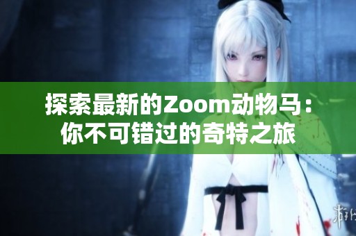 探索最新的Zoom动物马：你不可错过的奇特之旅