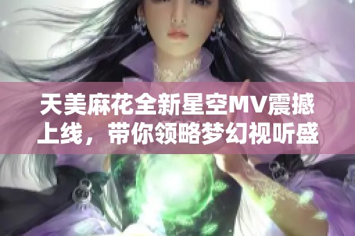 天美麻花全新星空MV震撼上线，带你领略梦幻视听盛宴