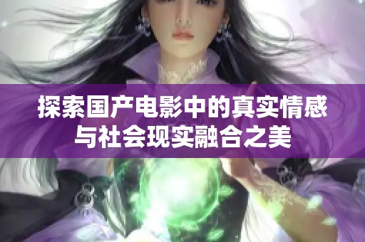 探索国产电影中的真实情感与社会现实融合之美