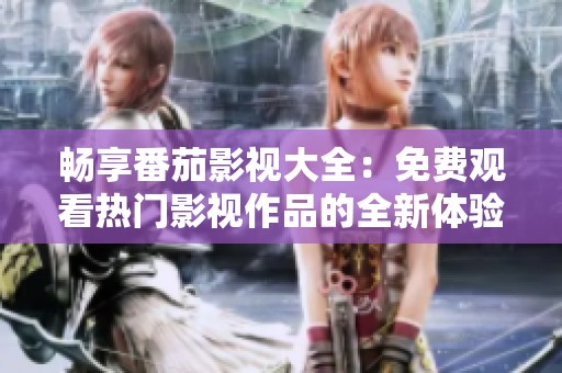 畅享番茄影视大全：免费观看热门影视作品的全新体验